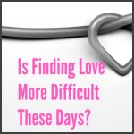 Is Finding Love More Difficult These Days?
